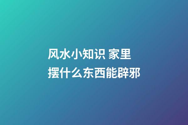 风水小知识 家里摆什么东西能辟邪
